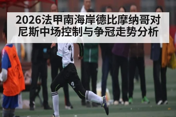 2026法甲南海岸德比摩纳哥对尼斯中场控制与争冠走势分析