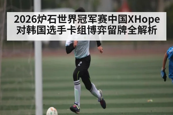 2026炉石世界冠军赛中国XHope对韩国选手卡组博弈留牌全解析