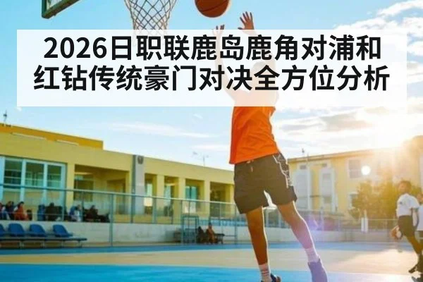 2026日职联鹿岛鹿角对浦和红钻传统豪门对决全方位分析
